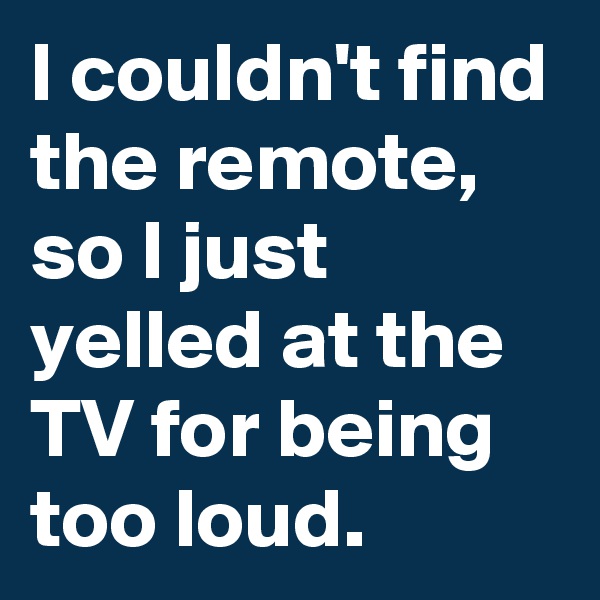 I couldn't find the remote, so I just yelled at the TV for being too loud.