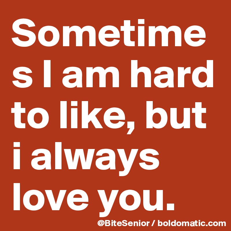 Sometimes I am hard to like, but i always love you.