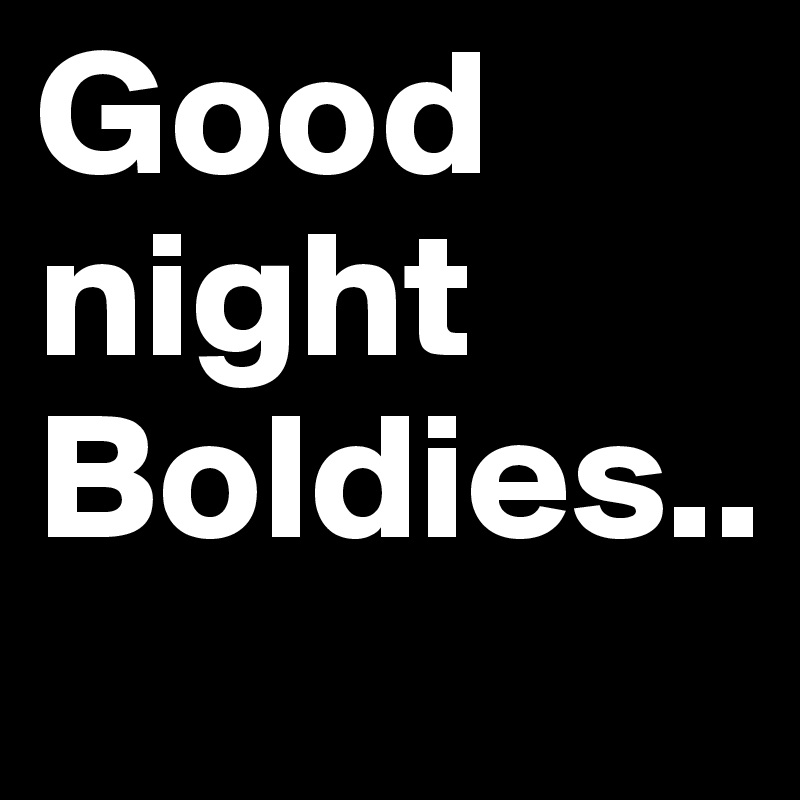 Good night Boldies..