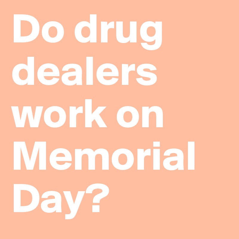 Do drug dealers work on Memorial Day?