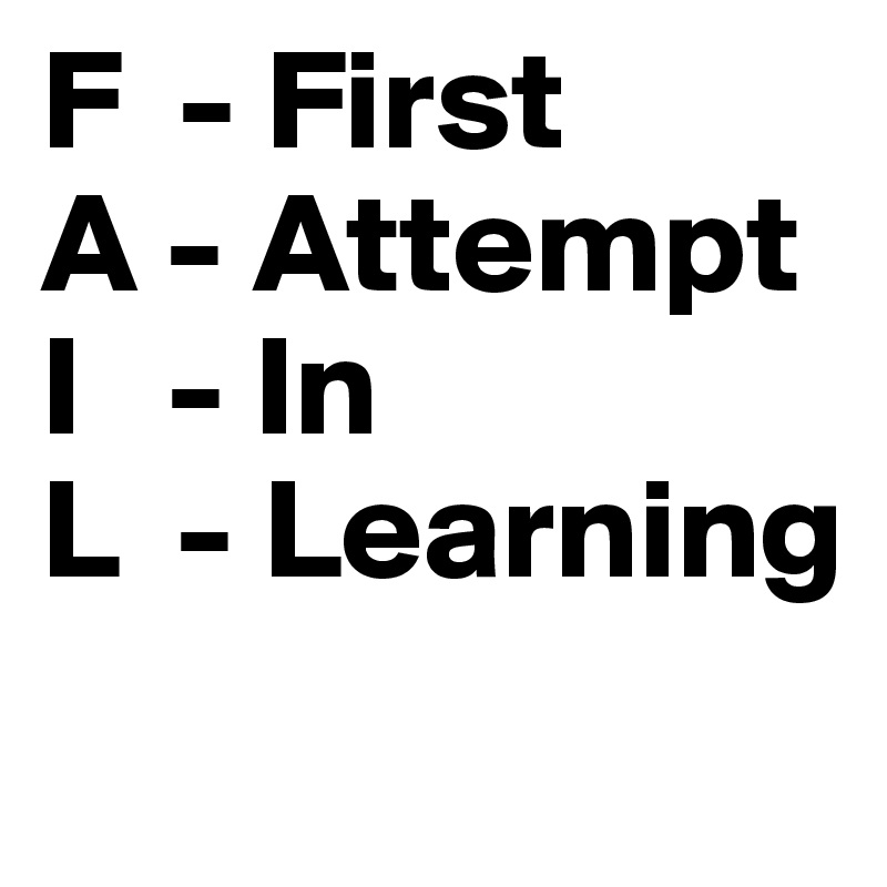 F  - First
A - Attempt
I   - In 
L  - Learning
