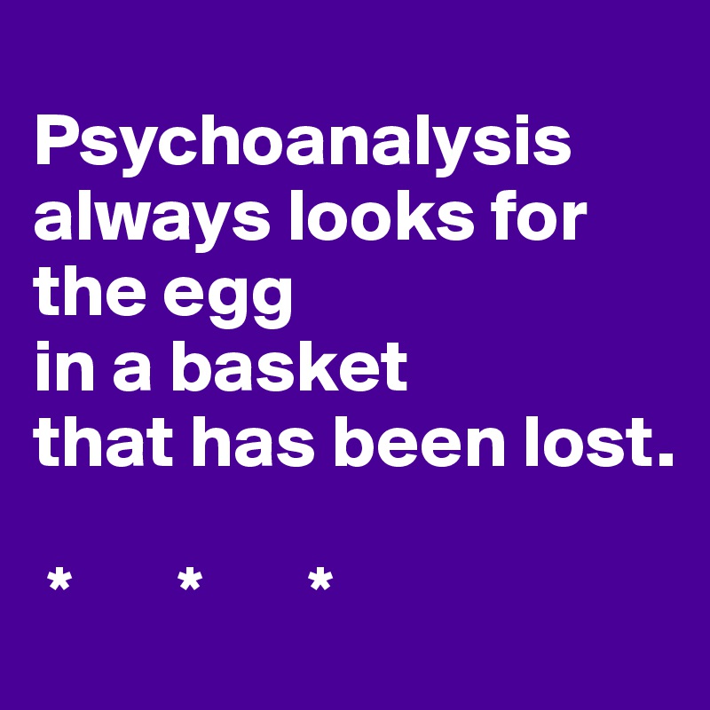 
Psychoanalysis
always looks for the egg
in a basket
that has been lost.

 *       *       *