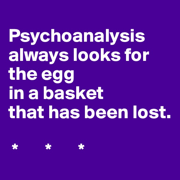 
Psychoanalysis
always looks for the egg
in a basket
that has been lost.

 *       *       *