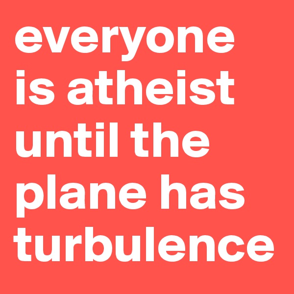 everyone is atheist until the plane has turbulence