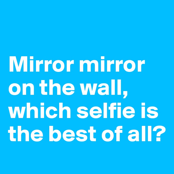 

Mirror mirror on the wall, which selfie is the best of all?