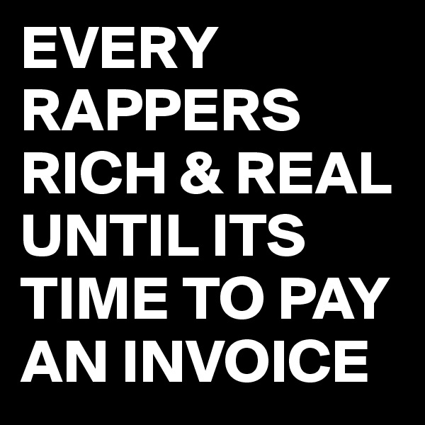EVERY RAPPERS RICH & REAL UNTIL ITS TIME TO PAY AN INVOICE 