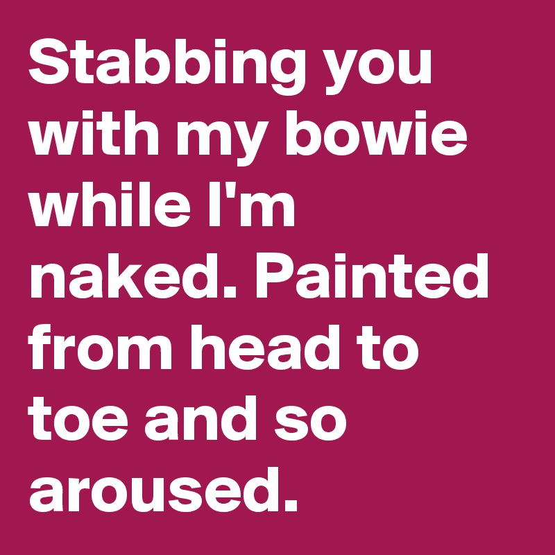 Stabbing you with my bowie while I'm naked. Painted from head to toe and so aroused.