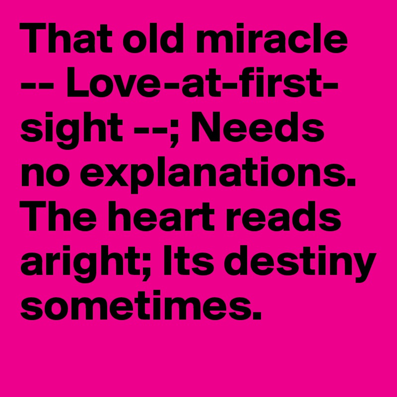 That old miracle -- Love-at-first-sight --; Needs no explanations. The heart reads aright; Its destiny sometimes.