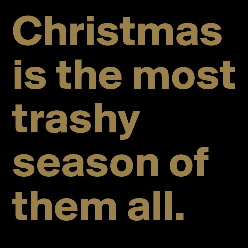 Christmas is the most trashy season of them all. 