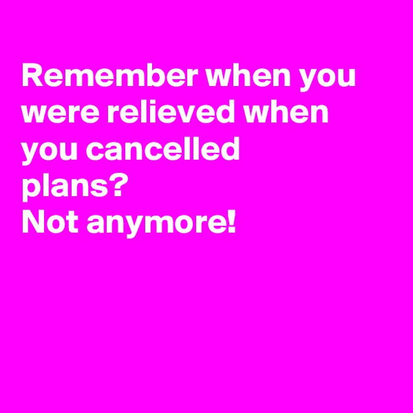 
Remember when you were relieved when you cancelled 
plans? 
Not anymore!



