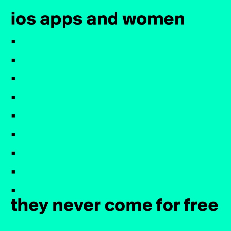 ios apps and women 
.
.
.
.
.
.
.
.
.
they never come for free 