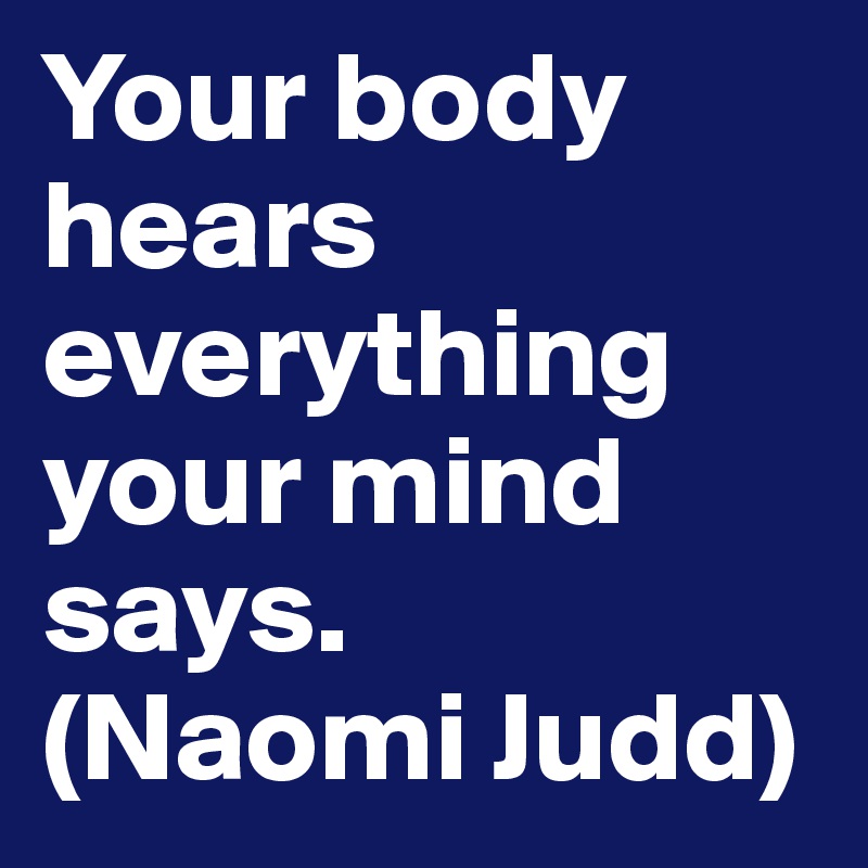 Your body hears everything your mind says.
(Naomi Judd)