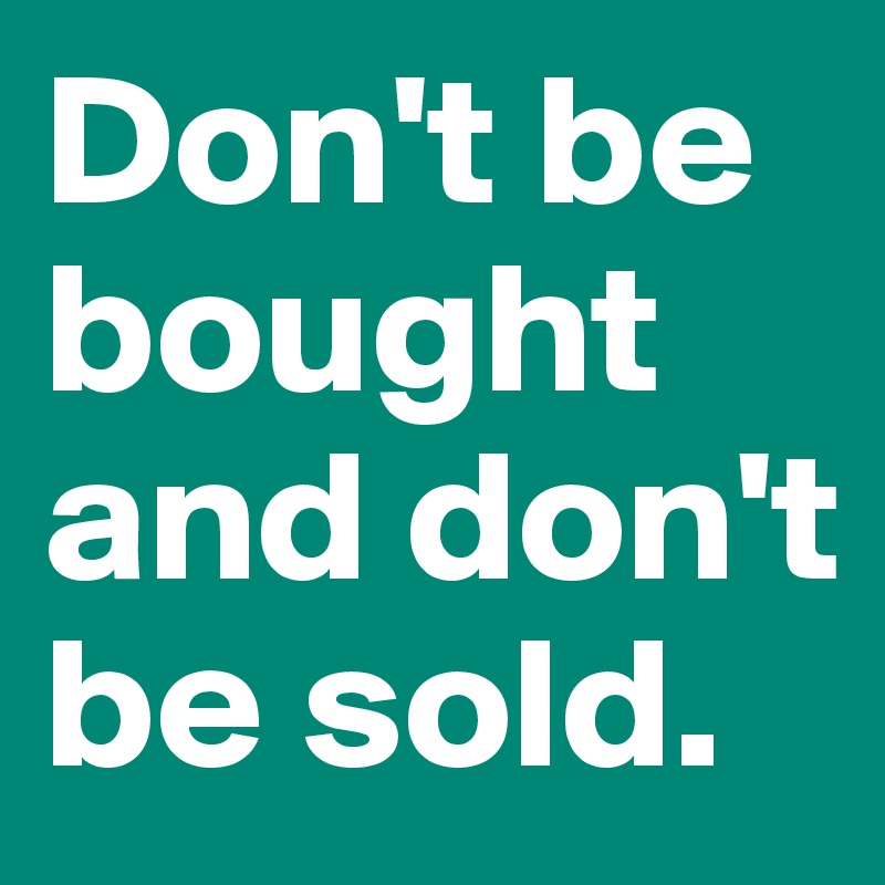 Don't be bought and don't be sold. 