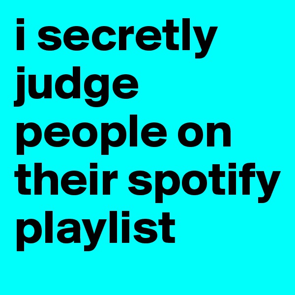 i secretly judge people on their spotify playlist 