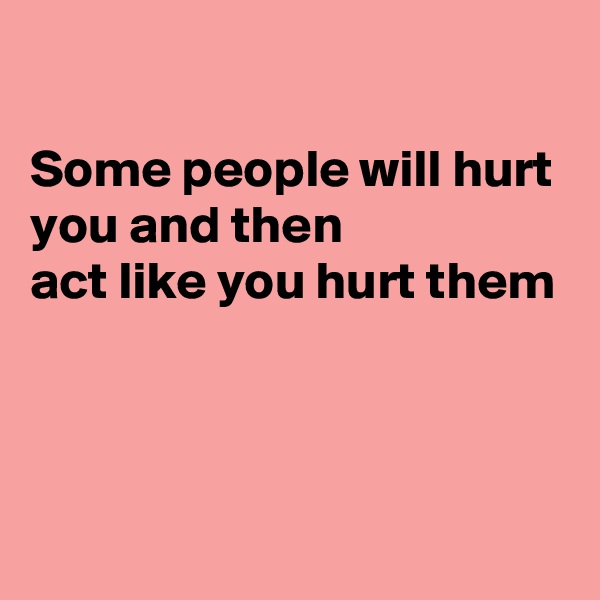 

Some people will hurt you and then
act like you hurt them



