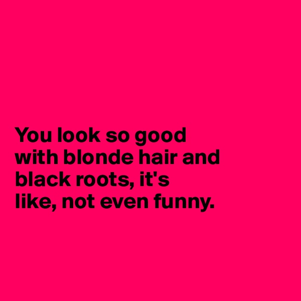 




You look so good 
with blonde hair and 
black roots, it's 
like, not even funny. 


