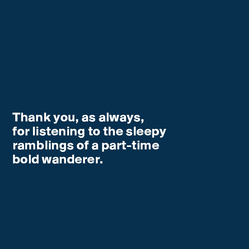 






Thank you, as always, 
for listening to the sleepy 
ramblings of a part-time 
bold wanderer. 




