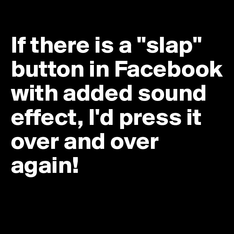 
If there is a "slap" button in Facebook with added sound effect, I'd press it over and over again!
