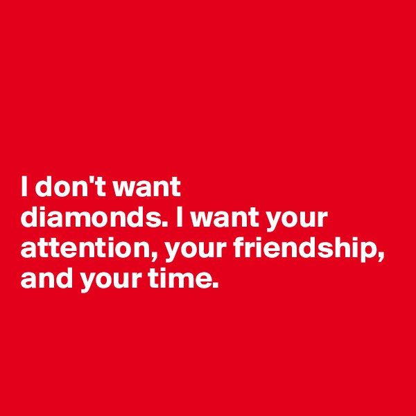 




I don't want 
diamonds. I want your attention, your friendship, 
and your time. 


