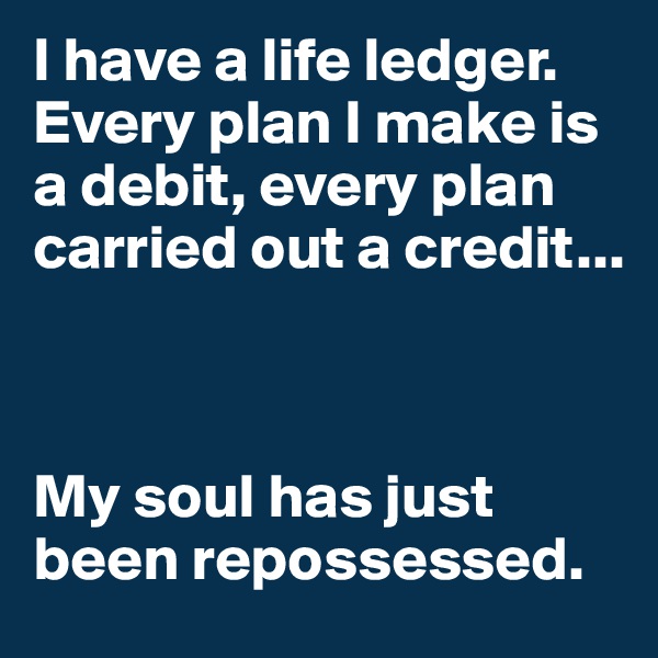 I have a life ledger. Every plan I make is a debit, every plan carried out a credit...



My soul has just been repossessed.