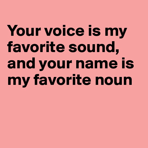 
Your voice is my favorite sound, and your name is my favorite noun


