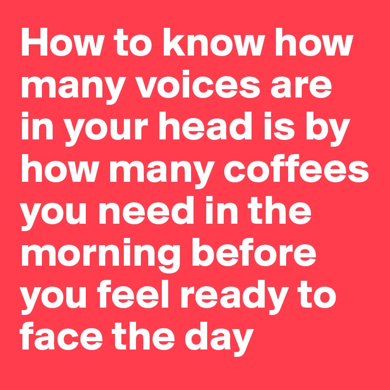 How to know how many voices are in your head is by how many coffees you need in the morning before you feel ready to face the day