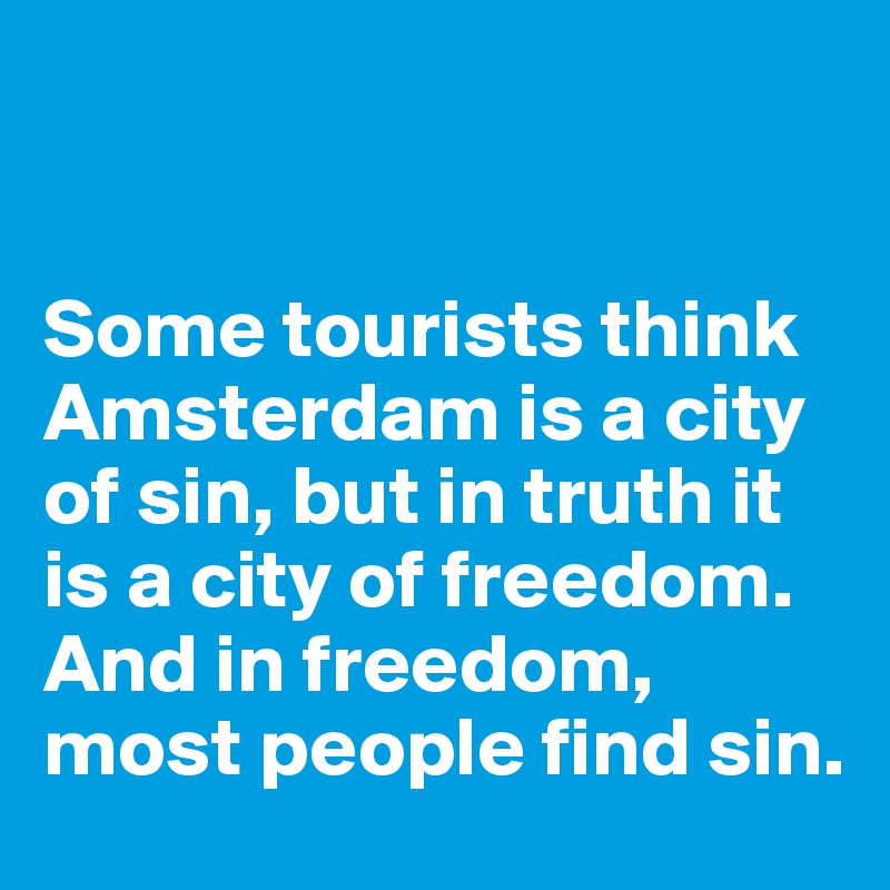


Some tourists think Amsterdam is a city of sin, but in truth it is a city of freedom. And in freedom, most people find sin.