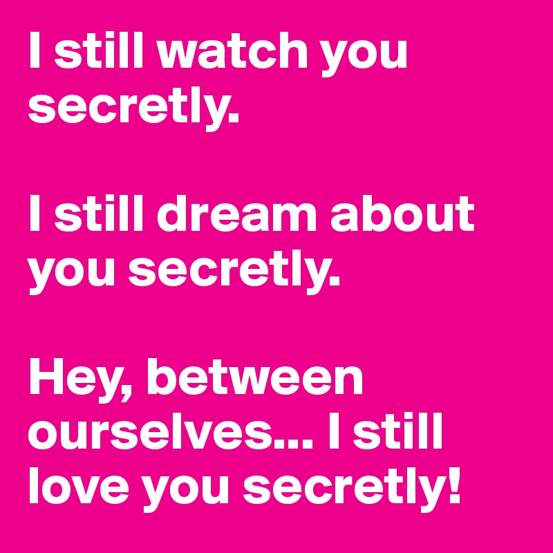 I still watch you secretly.

I still dream about you secretly. 

Hey, between ourselves... I still love you secretly!