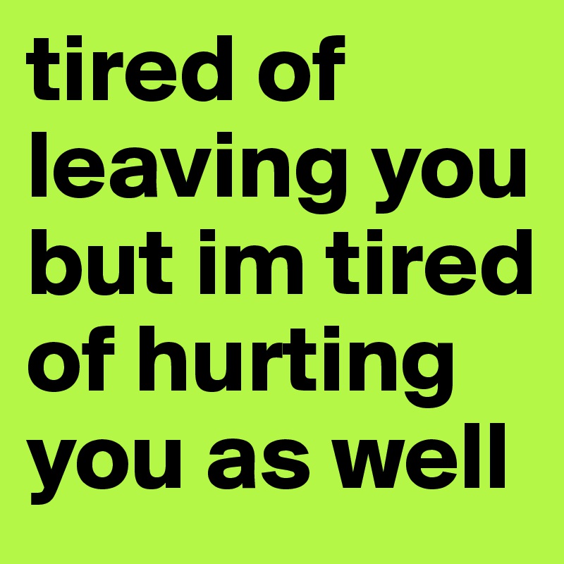 tired of leaving you but im tired of hurting you as well