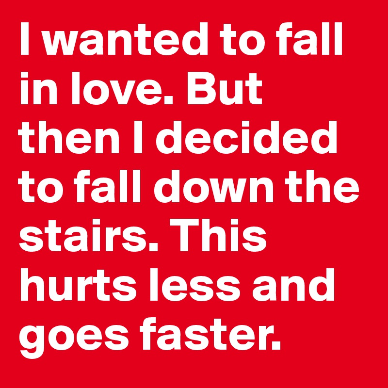 I wanted to fall in love. But then I decided to fall down the stairs. This hurts less and goes faster. 
