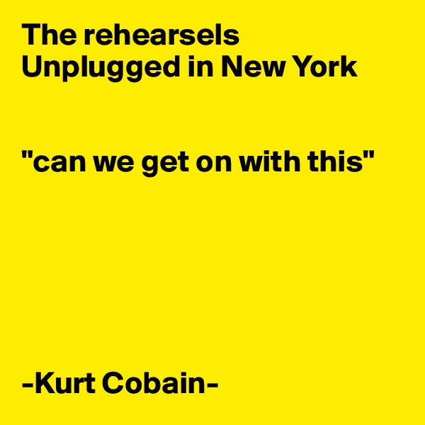 The rehearsels Unplugged in New York


"can we get on with this"






-Kurt Cobain-