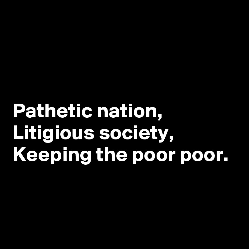 



Pathetic nation,
Litigious society,
Keeping the poor poor.


