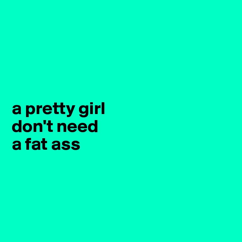 




a pretty girl
don't need
a fat ass 




