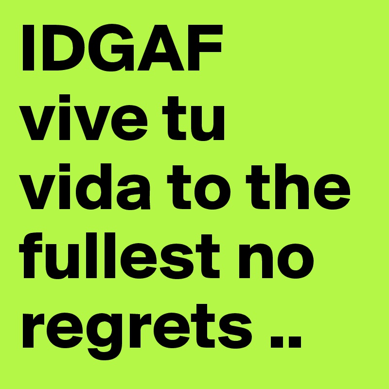 IDGAF  vive tu vida to the fullest no regrets ..