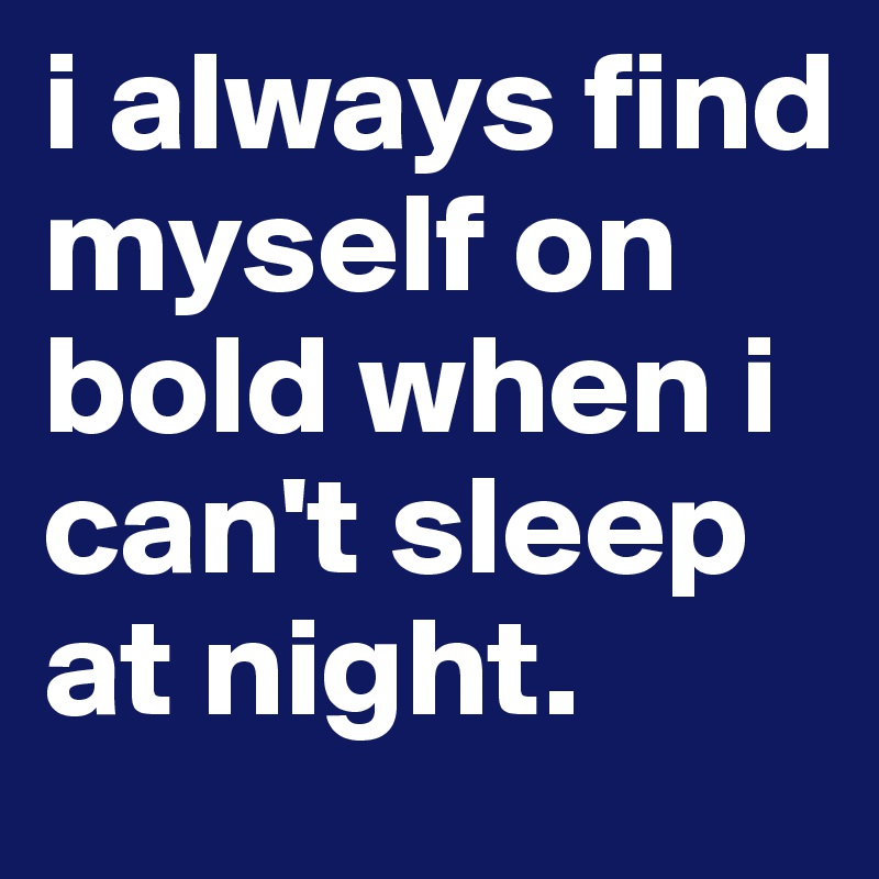 i always find myself on bold when i can't sleep at night. 
