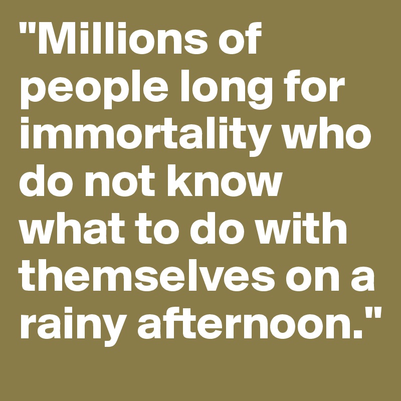 "Millions of people long for immortality who do not know what to do with themselves on a rainy afternoon."