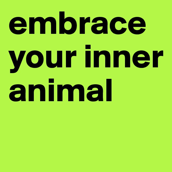 embrace your inner animal
