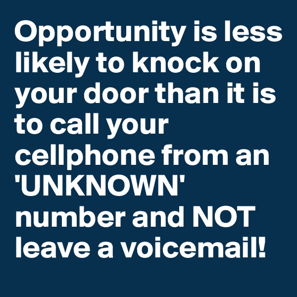Opportunity is less likely to knock on your door than it is to call your cellphone from an 'UNKNOWN' number and NOT leave a voicemail!