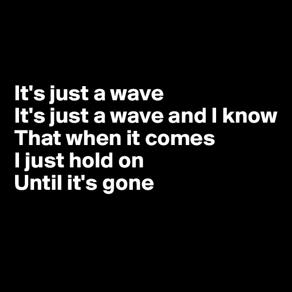 


It's just a wave
It's just a wave and I know
That when it comes
I just hold on
Until it's gone


