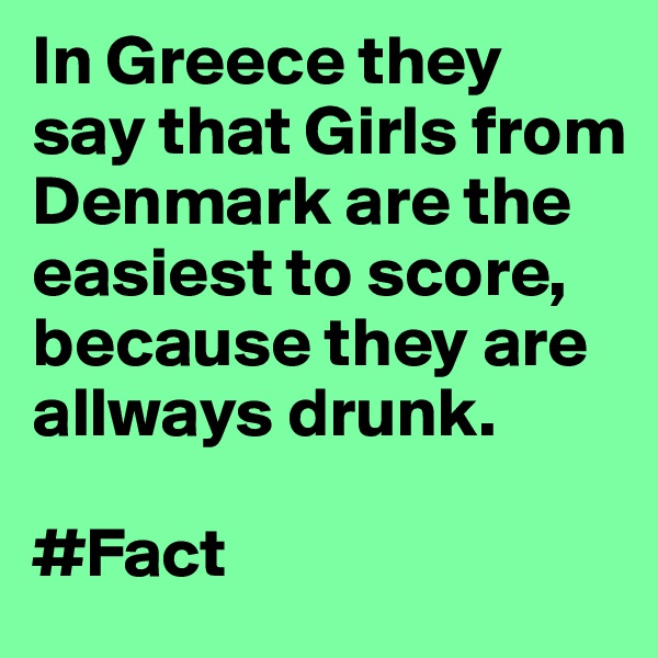 In Greece they say that Girls from Denmark are the easiest to score, because they are allways drunk.

#Fact