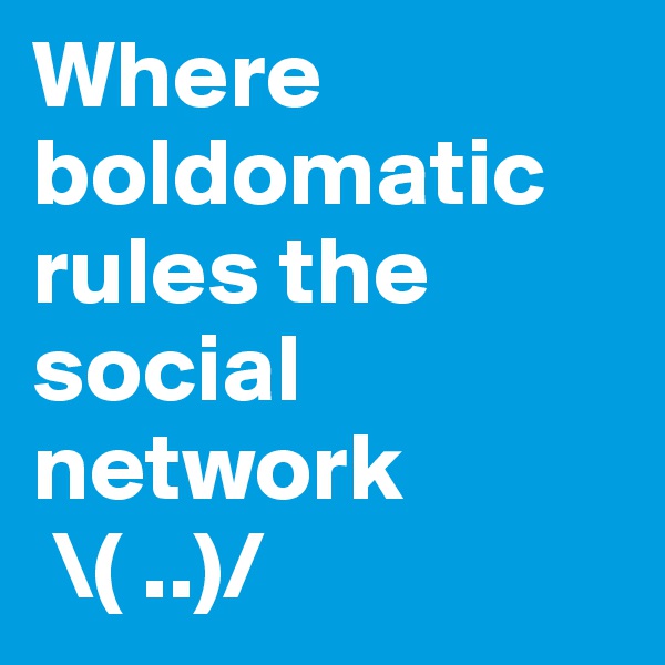 Where boldomatic rules the social network 
 \( ..)/