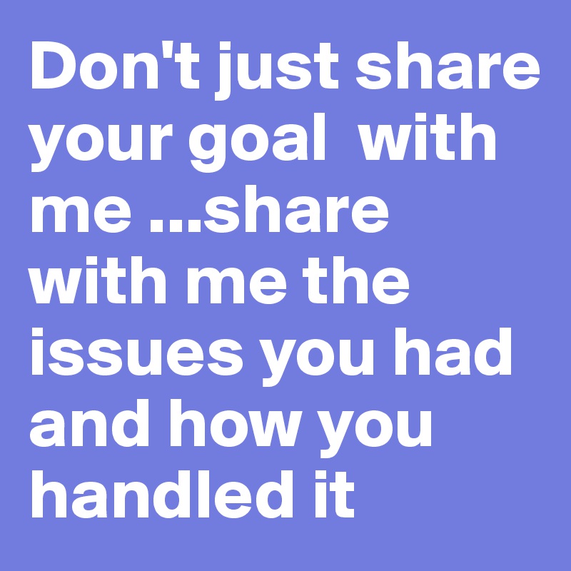 Don't just share your goal  with me ...share with me the issues you had and how you handled it 