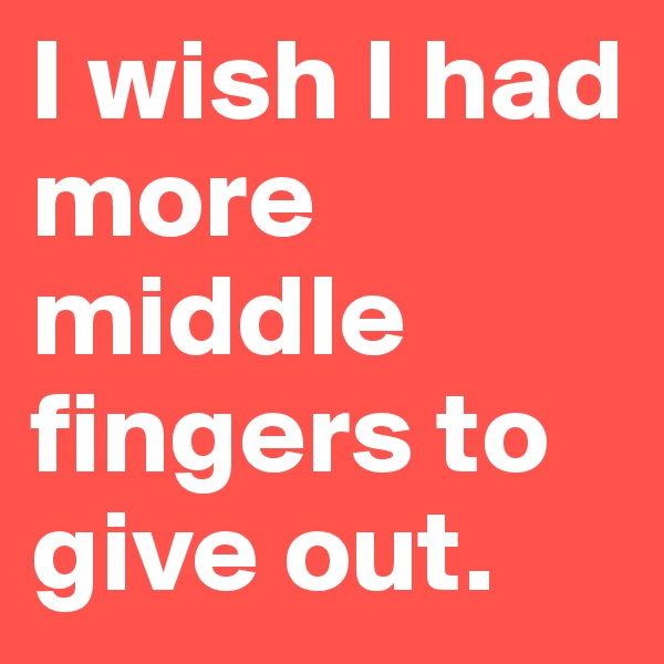 I wish I had more middle fingers to give out.