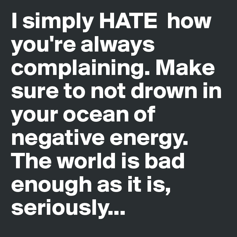 I simply HATE  how you're always complaining. Make sure to not drown in your ocean of negative energy. The world is bad enough as it is, seriously...