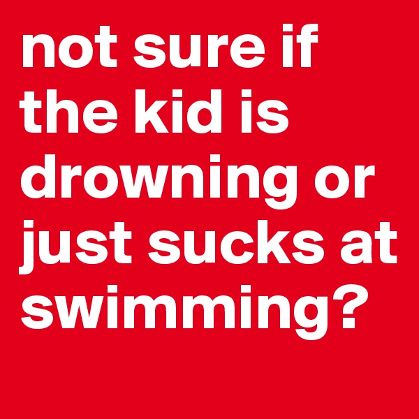 not sure if the kid is drowning or just sucks at swimming?