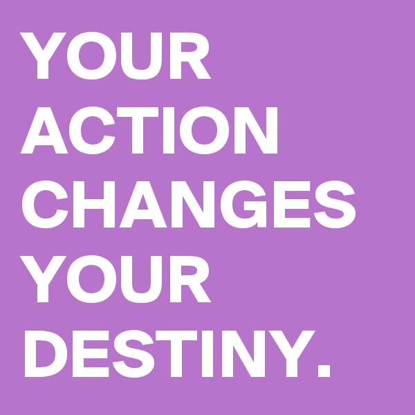 YOUR ACTION CHANGES YOUR DESTINY.
