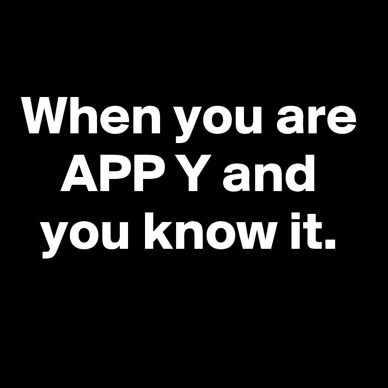 
When you are APP Y and you know it.

