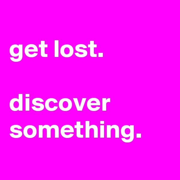 
get lost.

discover something.
