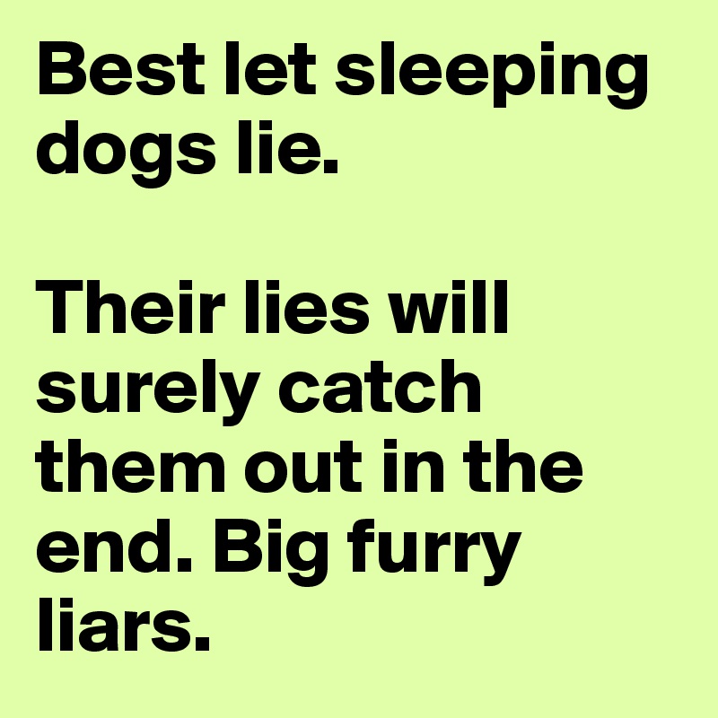 Best let sleeping dogs lie. 

Their lies will surely catch them out in the end. Big furry liars. 