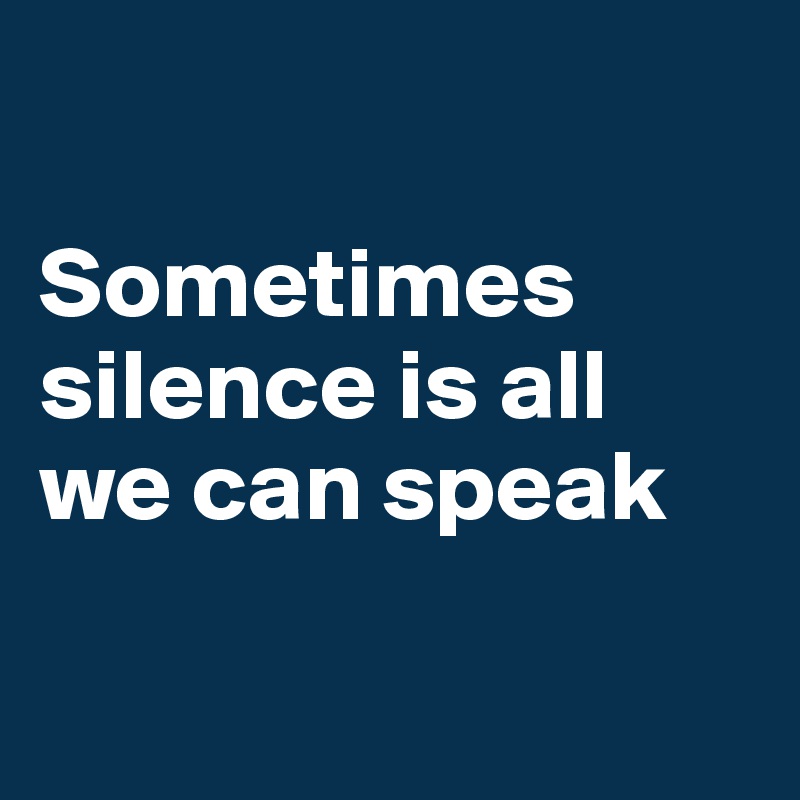 

Sometimes silence is all we can speak

